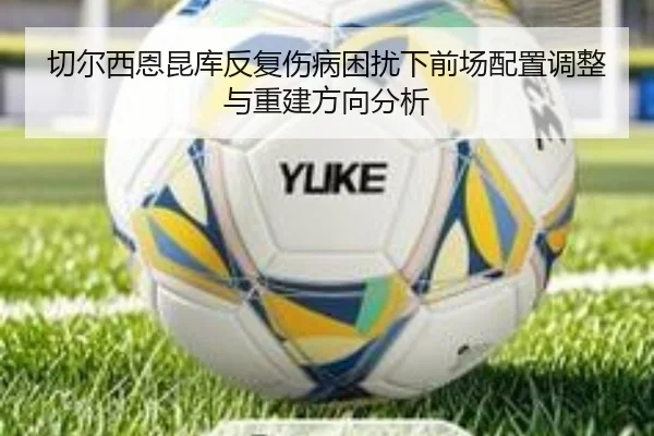 切尔西恩昆库反复伤病困扰下前场配置调整与重建方向分析